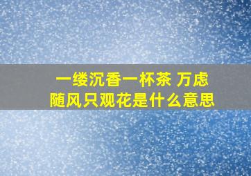 一缕沉香一杯茶 万虑随风只观花是什么意思